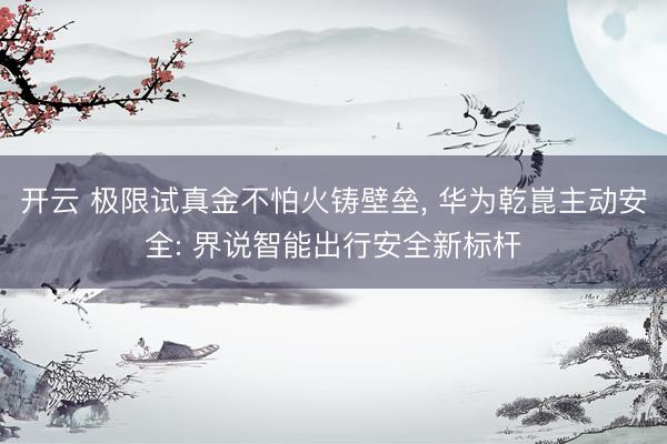 开云 极限试真金不怕火铸壁垒, 华为乾崑主动安全: 界说智能出行安全新标杆