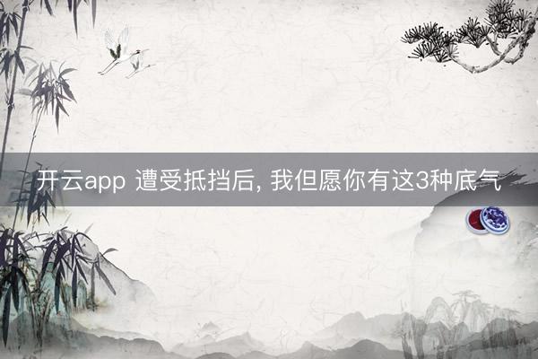 开云app 遭受抵挡后, 我但愿你有这3种底气