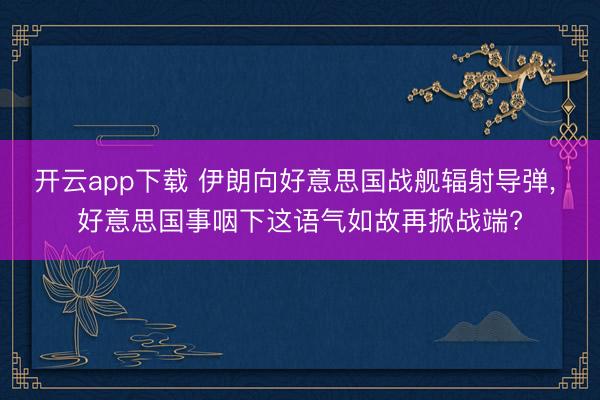 开云app下载 伊朗向好意思国战舰辐射导弹, 好意思国事咽下这语气如故再掀战端?
