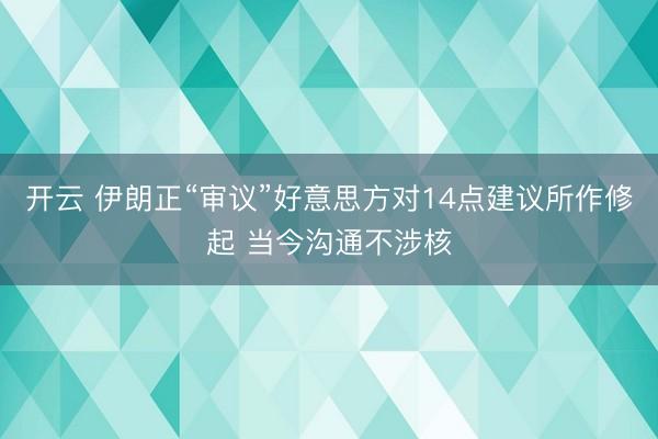 开云 伊朗正“审议”好意思方对14点建议所作修起 当今沟通不涉核